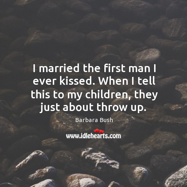 I married the first man I ever kissed. When I tell this to my children, they just about throw up. Barbara Bush Picture Quote
