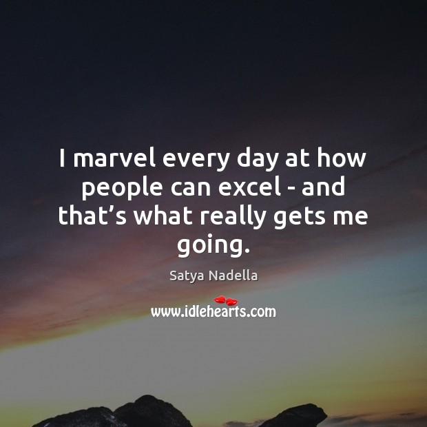 I marvel every day at how people can excel – and that’s what really gets me going. Satya Nadella Picture Quote
