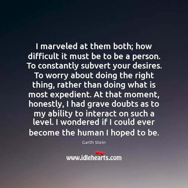 I marveled at them both; how difficult it must be to be Garth Stein Picture Quote