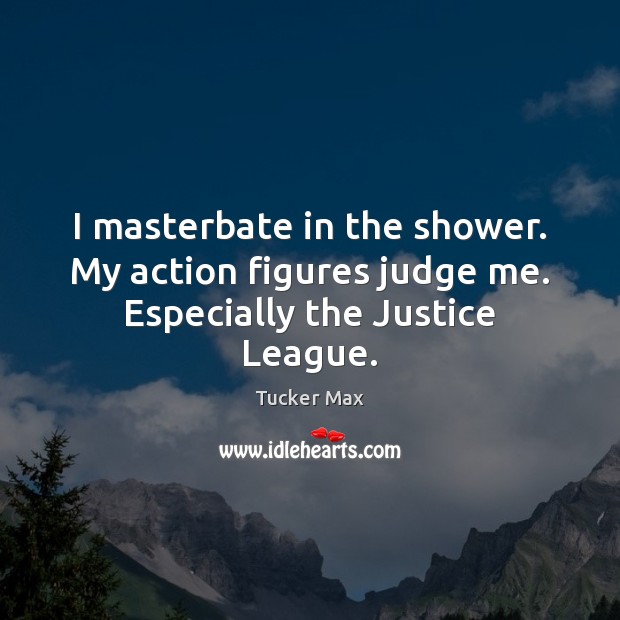 I masterbate in the shower. My action figures judge me. Especially the Justice League. Tucker Max Picture Quote