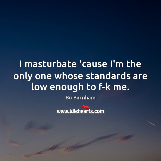 I masturbate ’cause I’m the only one whose standards are low enough to f-k me. 