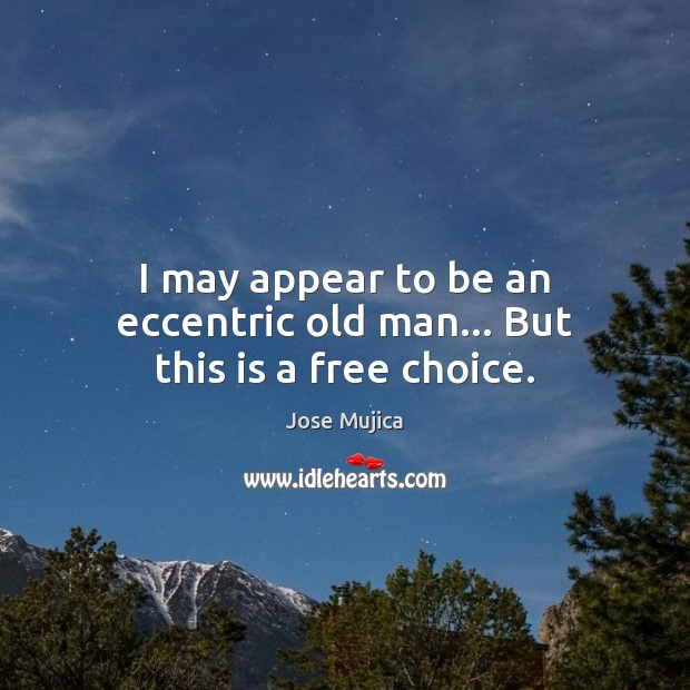 I may appear to be an eccentric old man… But this is a free choice. Jose Mujica Picture Quote