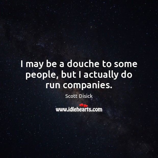 I may be a douche to some people, but I actually do run companies. Scott Disick Picture Quote