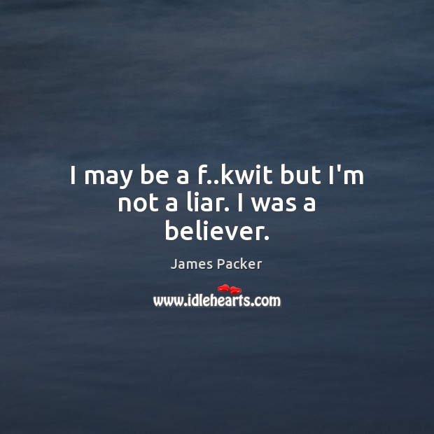 I may be a f..kwit but I’m not a liar. I was a believer. James Packer Picture Quote