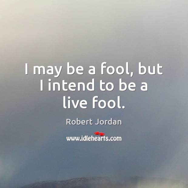 I may be a fool, but I intend to be a live fool. Robert Jordan Picture Quote