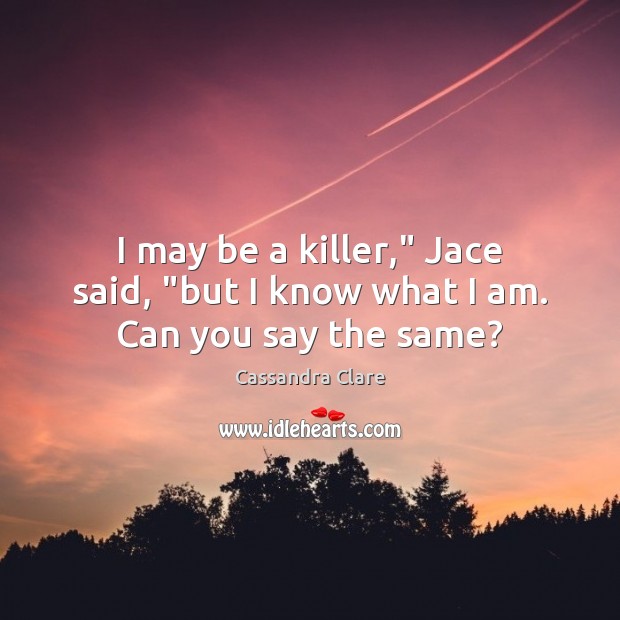 I may be a killer,” Jace said, “but I know what I am. Can you say the same? Cassandra Clare Picture Quote