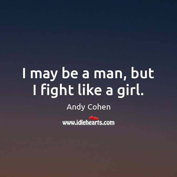I may be a man, but I fight like a girl. Andy Cohen Picture Quote
