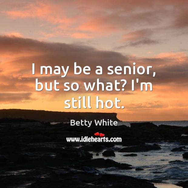 I may be a senior, but so what? I’m still hot. Betty White Picture Quote