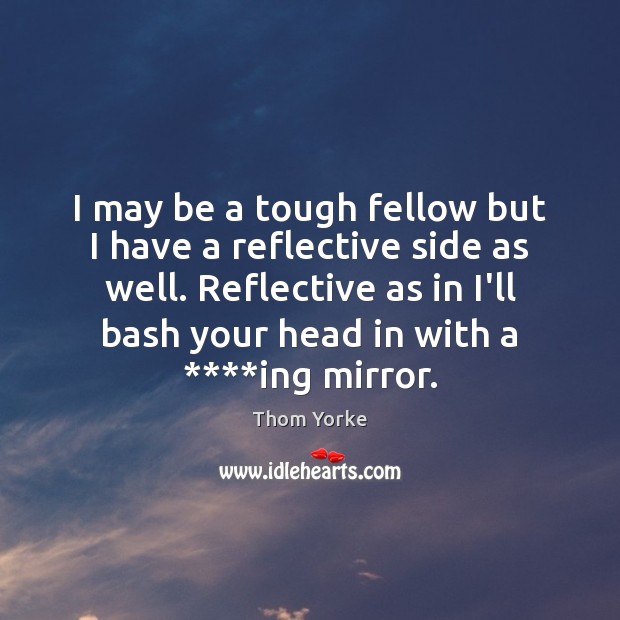 I may be a tough fellow but I have a reflective side Thom Yorke Picture Quote