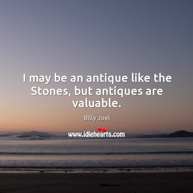 I may be an antique like the Stones, but antiques are valuable. Billy Joel Picture Quote