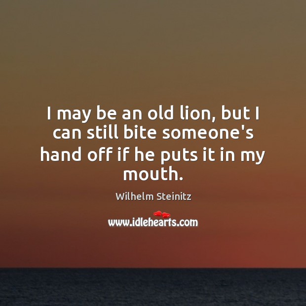 I may be an old lion, but I can still bite someone’s hand off if he puts it in my mouth. Wilhelm Steinitz Picture Quote