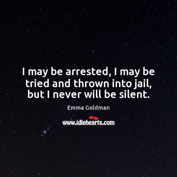 I may be arrested, I may be tried and thrown into jail, but I never will be silent. Emma Goldman Picture Quote