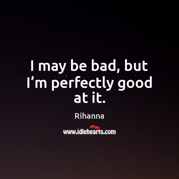 I may be bad, but I’m perfectly good at it. Rihanna Picture Quote