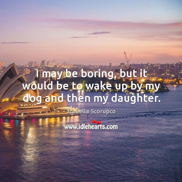 I may be boring, but it would be to wake up by my dog and then my daughter. Izabella Scorupco Picture Quote