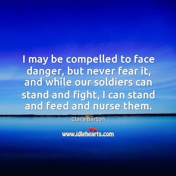 I may be compelled to face danger, but never fear it, and while our soldiers can stand Clara Barton Picture Quote