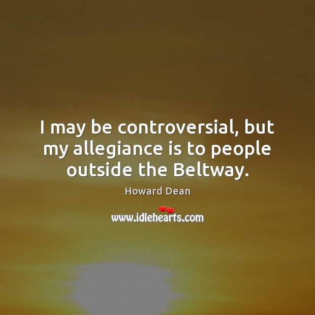 I may be controversial, but my allegiance is to people outside the Beltway. Howard Dean Picture Quote