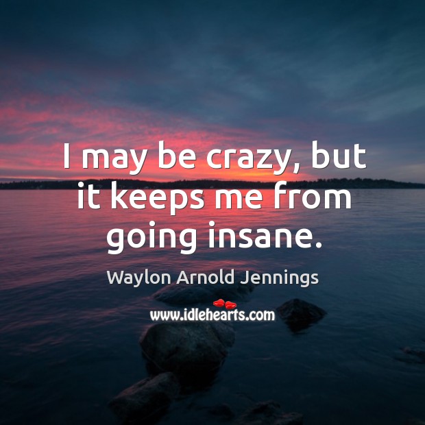 I may be crazy, but it keeps me from going insane. Waylon Arnold Jennings Picture Quote