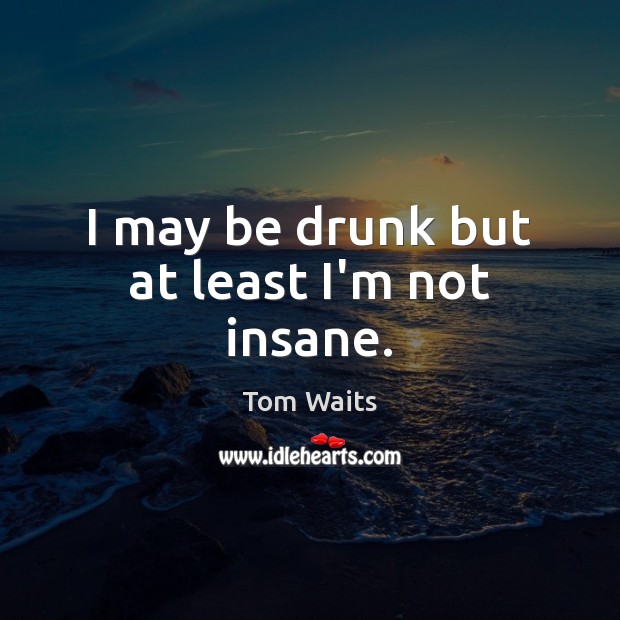 I may be drunk but at least I’m not insane. Tom Waits Picture Quote