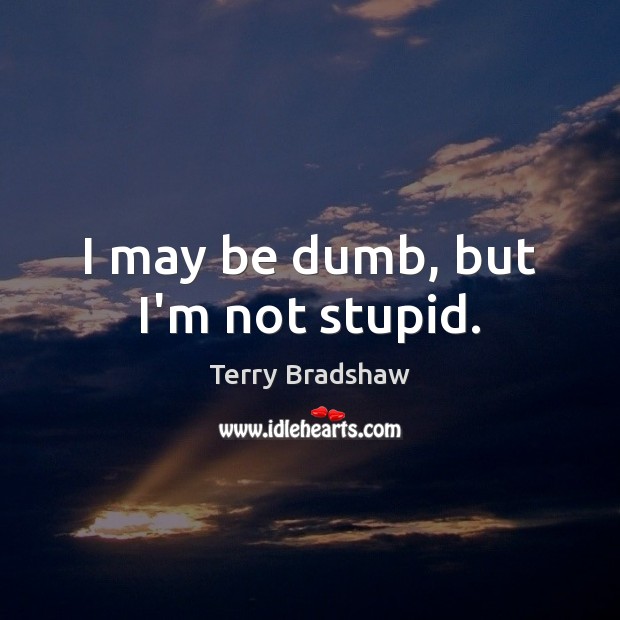 I may be dumb, but I’m not stupid. Terry Bradshaw Picture Quote