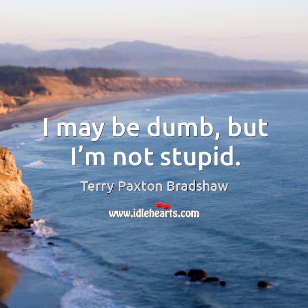 I may be dumb, but I’m not stupid. Terry Paxton Bradshaw Picture Quote