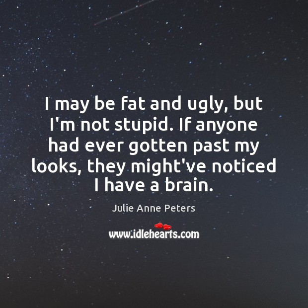I may be fat and ugly, but I’m not stupid. If anyone Image