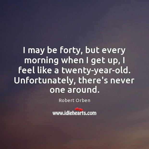 I may be forty, but every morning when I get up, I Robert Orben Picture Quote