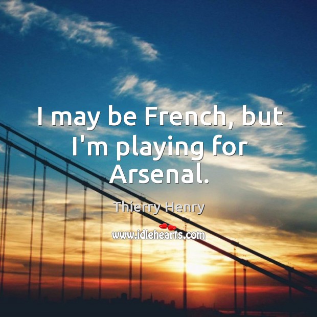 I may be French, but I’m playing for Arsenal. Thierry Henry Picture Quote