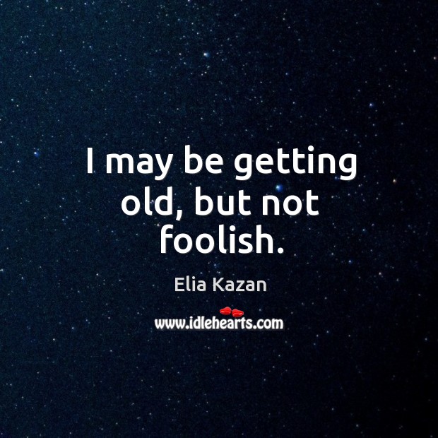 I may be getting old, but not foolish. Elia Kazan Picture Quote