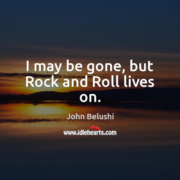 I may be gone, but Rock and Roll lives on. John Belushi Picture Quote