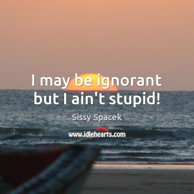 I may be ignorant but I ain’t stupid! Sissy Spacek Picture Quote