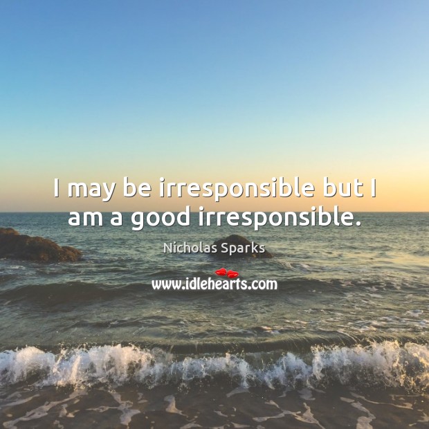I may be irresponsible but I am a good irresponsible. Nicholas Sparks Picture Quote