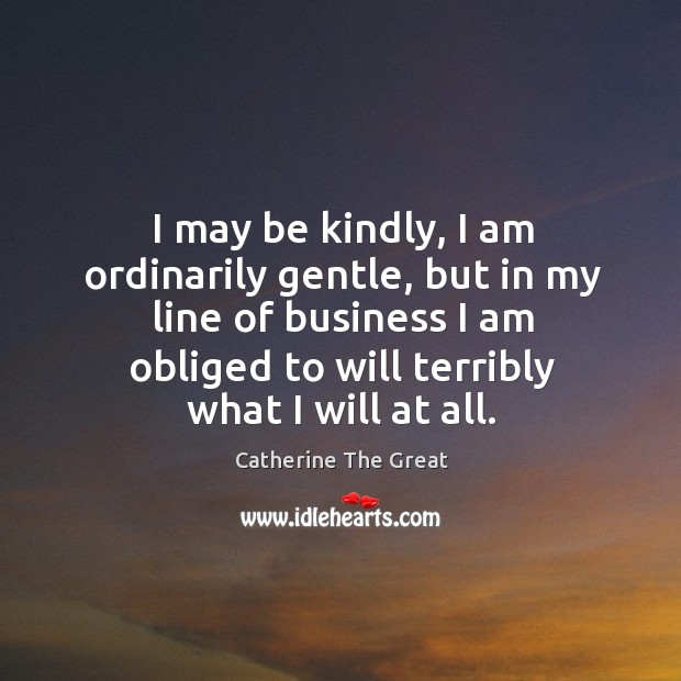 I may be kindly, I am ordinarily gentle, but in my line of business I am obliged to will terribly what I will at all. Image