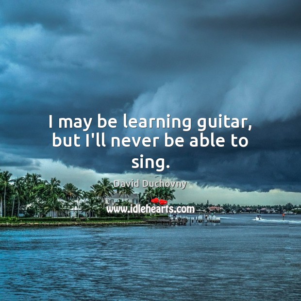 I may be learning guitar, but I’ll never be able to sing. David Duchovny Picture Quote