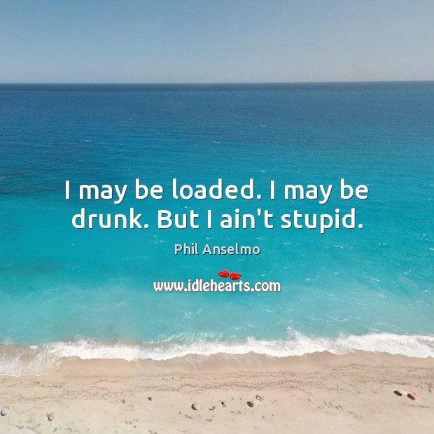 I may be loaded. I may be drunk. But I ain’t stupid. Phil Anselmo Picture Quote