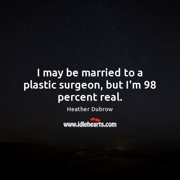 I may be married to a plastic surgeon, but I’m 98 percent real. Heather Dubrow Picture Quote