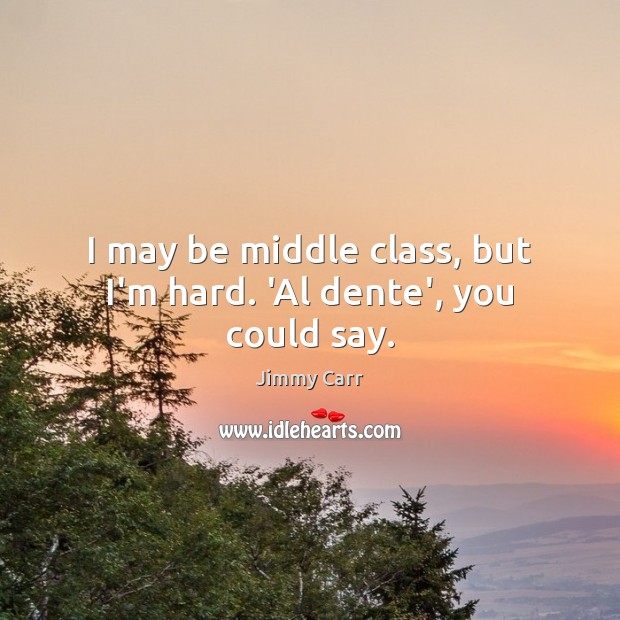 I may be middle class, but I’m hard. ‘Al dente’, you could say. Jimmy Carr Picture Quote