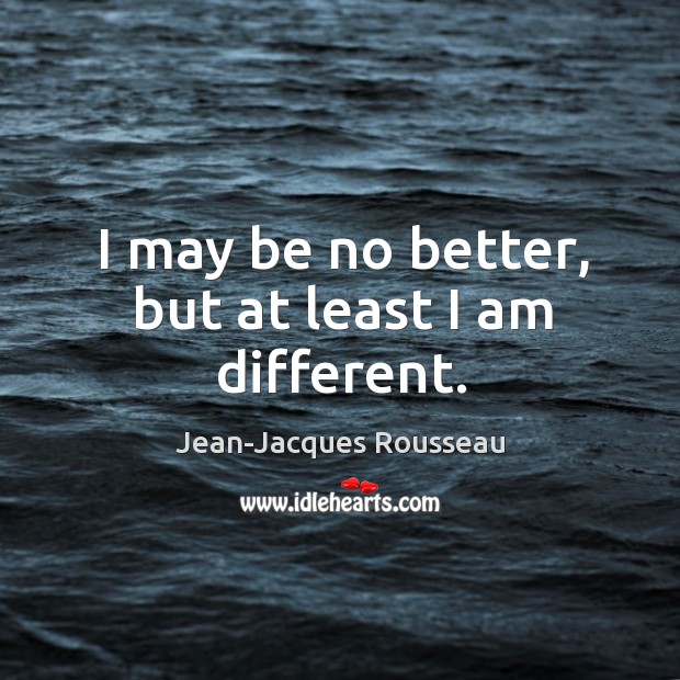 I may be no better, but at least I am different. Jean-Jacques Rousseau Picture Quote