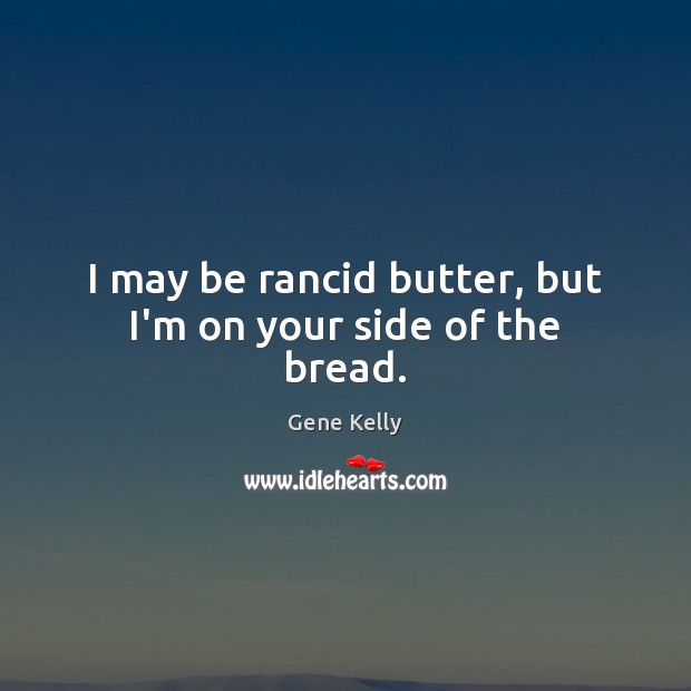 I may be rancid butter, but I’m on your side of the bread. Gene Kelly Picture Quote