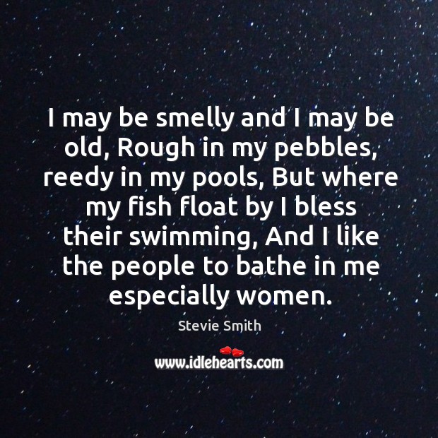 I may be smelly and I may be old, rough in my pebbles, reedy in my pools Stevie Smith Picture Quote