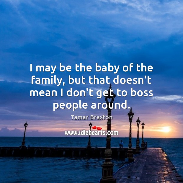 I may be the baby of the family, but that doesn’t mean I don’t get to boss people around. Tamar Braxton Picture Quote