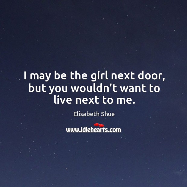 I may be the girl next door, but you wouldn’t want to live next to me. Elisabeth Shue Picture Quote