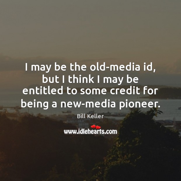 I may be the old-media id, but I think I may be Bill Keller Picture Quote
