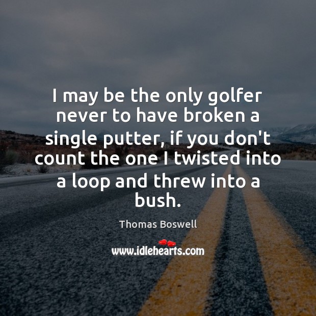 I may be the only golfer never to have broken a single Thomas Boswell Picture Quote