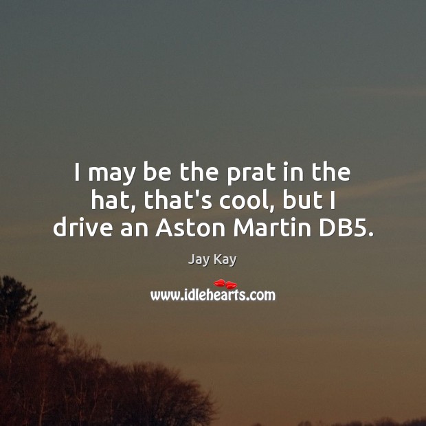 I may be the prat in the hat, that’s cool, but I drive an Aston Martin DB5. Jay Kay Picture Quote