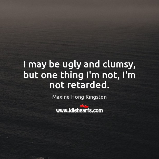 I may be ugly and clumsy, but one thing I’m not, I’m not retarded. Maxine Hong Kingston Picture Quote