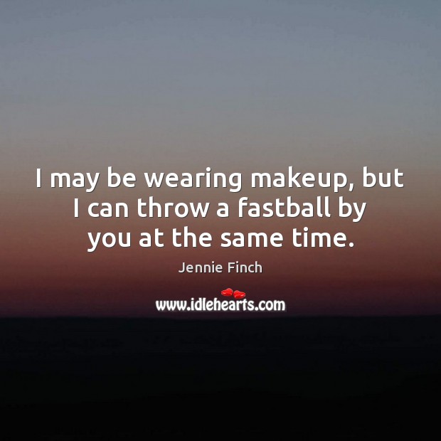 I may be wearing makeup, but I can throw a fastball by you at the same time. Jennie Finch Picture Quote