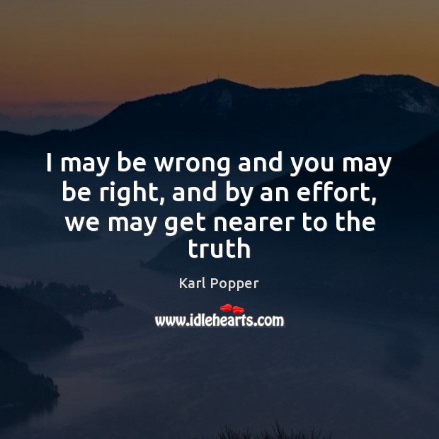I may be wrong and you may be right, and by an effort, we may get nearer to the truth Karl Popper Picture Quote