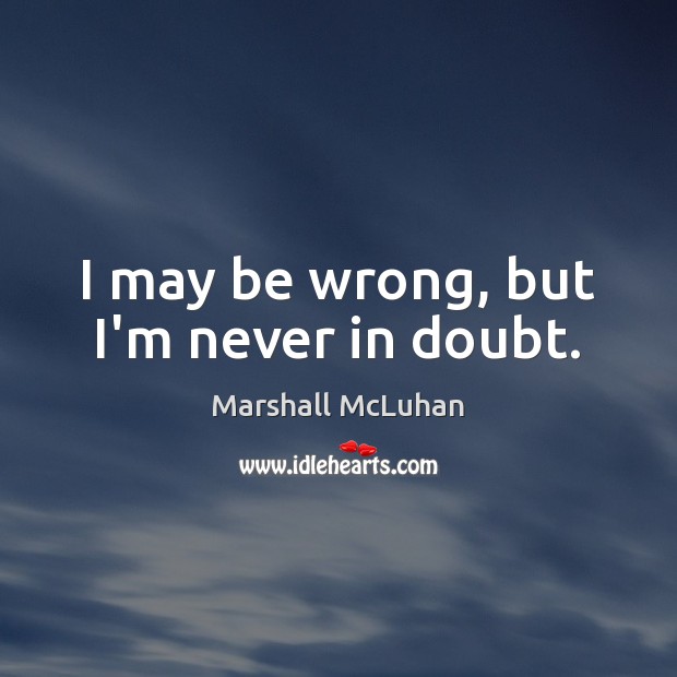 I may be wrong, but I’m never in doubt. Marshall McLuhan Picture Quote