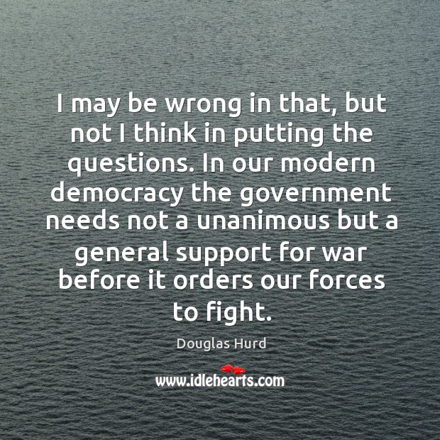 I may be wrong in that, but not I think in putting the questions. Douglas Hurd Picture Quote