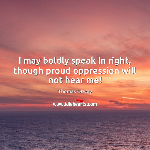 I may boldly speak In right, though proud oppression will not hear me! Thomas Otway Picture Quote